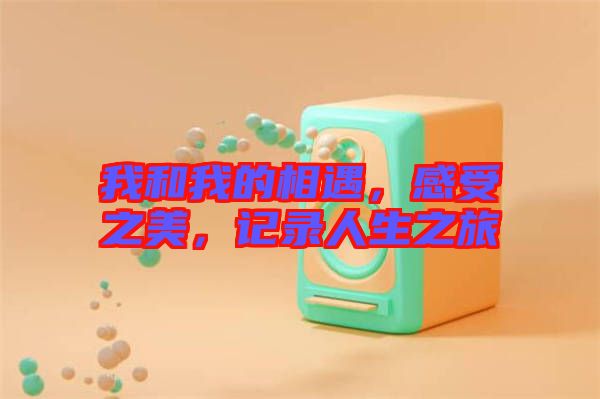 我和我的相遇，感受之美，記錄人生之旅