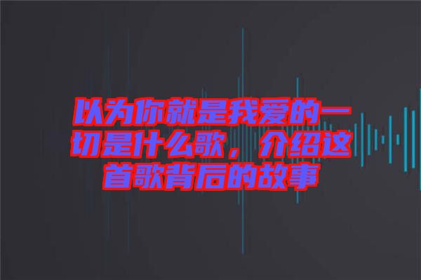 以為你就是我愛的一切是什么歌，介紹這首歌背后的故事
