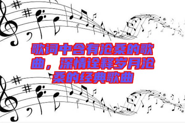 歌詞中含有滄桑的歌曲，深情詮釋歲月滄桑的經(jīng)典歌曲