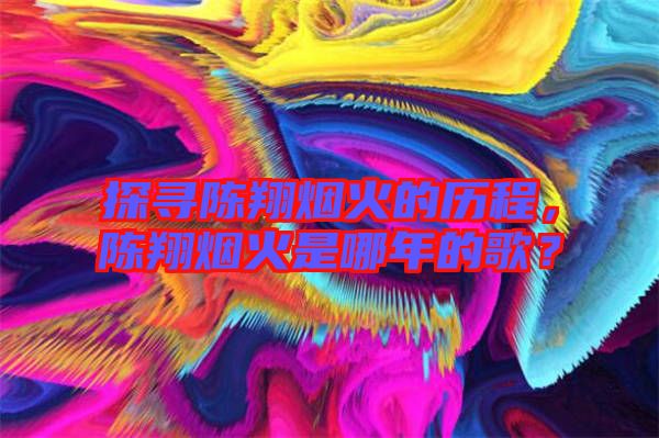 探尋陳翔煙火的歷程，陳翔煙火是哪年的歌？