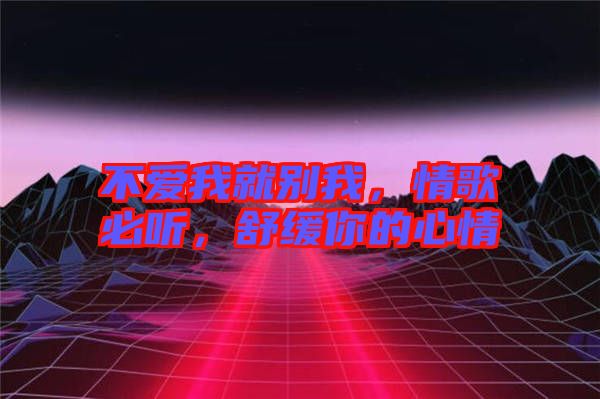 不愛我就別我，情歌必聽，舒緩你的心情