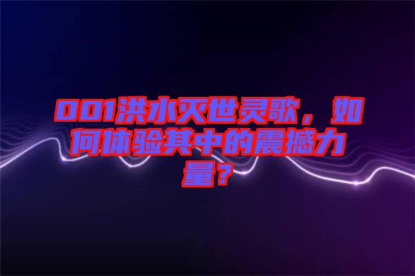 001洪水滅世靈歌，如何體驗其中的震撼力量？