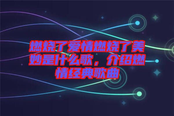 燃燒了愛情燃燒了美妙是什么歌，介紹燃情經(jīng)典歌曲