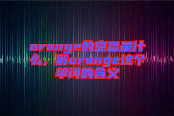 orange的意思是什么，解orange這個(gè)單詞的含義