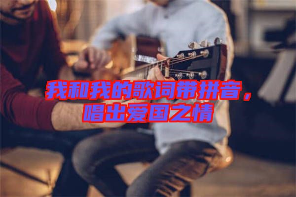我和我的歌詞帶拼音，唱出愛(ài)國(guó)之情
