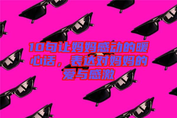 10句讓媽媽感動(dòng)的暖心話，表達(dá)對媽媽的愛與感激