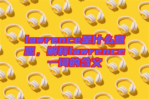 lawrence是什么意思，解釋lawrence一詞的含義