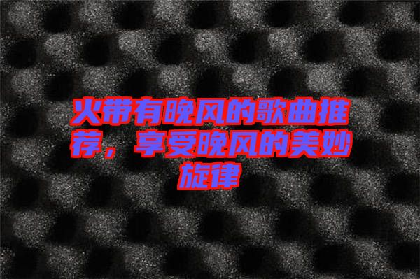 火帶有晚風(fēng)的歌曲推薦，享受晚風(fēng)的美妙旋律