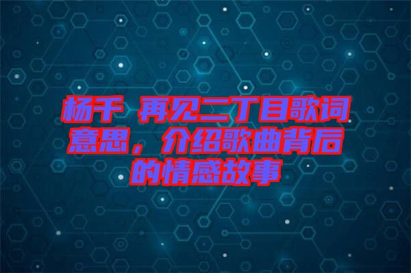 楊千嬅再見(jiàn)二丁目歌詞意思，介紹歌曲背后的情感故事