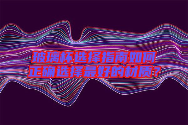 玻璃杯選擇指南如何正確選擇最好的材質？