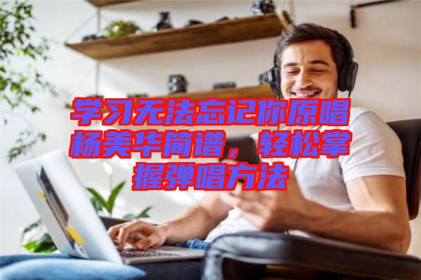 學(xué)習(xí)無法忘記你原唱楊美華簡譜，輕松掌握彈唱方法