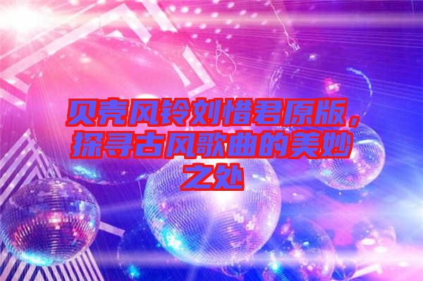 貝殼風鈴劉惜君原版，探尋古風歌曲的美妙之處
