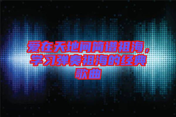 愛在天地間簡譜祖海，學習彈奏祖海的經(jīng)典歌曲