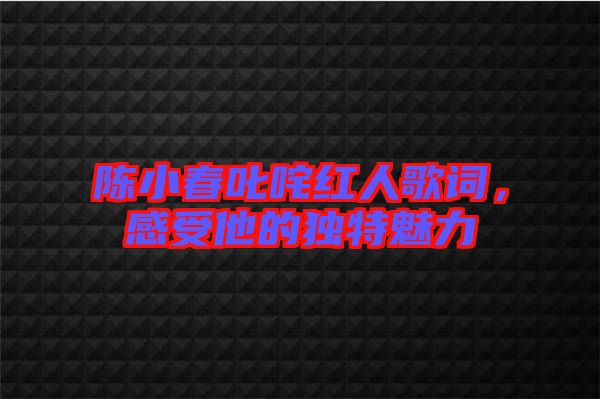 陳小春叱咤紅人歌詞，感受他的獨(dú)特魅力