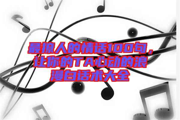 最撩人的情話100句，讓你的TA心動(dòng)的浪漫白話術(shù)大全