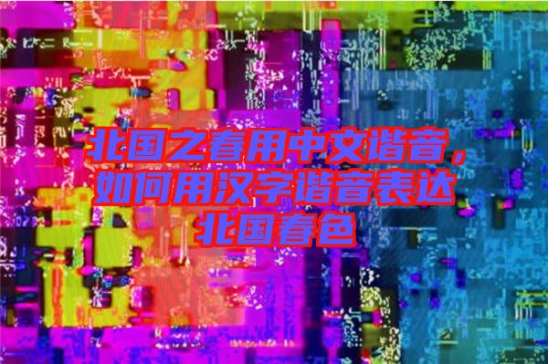 北國(guó)之春用中文諧音，如何用漢字諧音表達(dá)北國(guó)春色