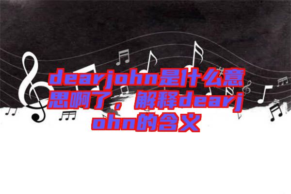 dearjohn是什么意思啊了，解釋dearjohn的含義