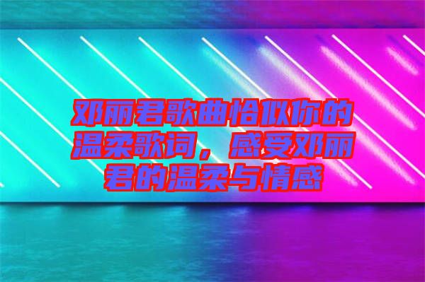 鄧麗君歌曲恰似你的溫柔歌詞，感受鄧麗君的溫柔與情感