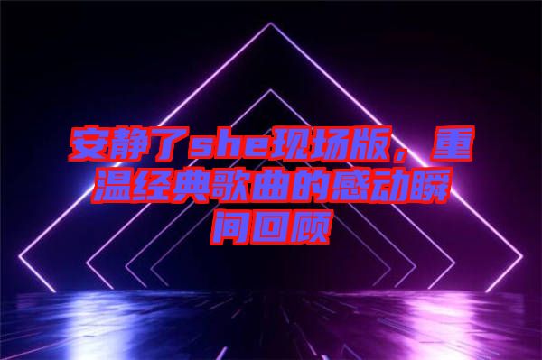 安靜了she現(xiàn)場版，重溫經(jīng)典歌曲的感動瞬間回顧