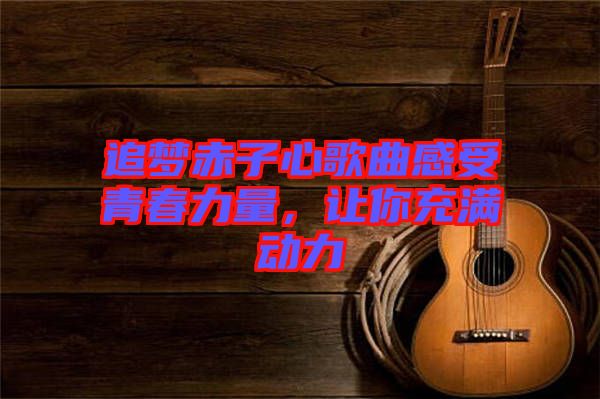 追夢(mèng)赤子心歌曲感受青春力量，讓你充滿(mǎn)動(dòng)力