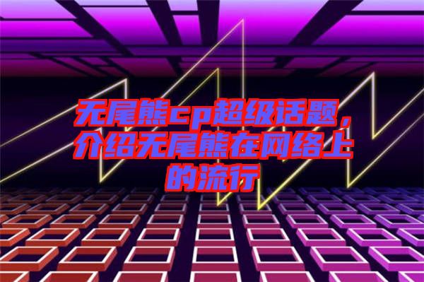 無尾熊cp超級話題，介紹無尾熊在網(wǎng)絡(luò)上的流行