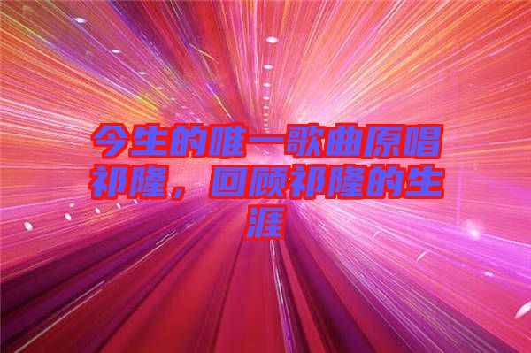 今生的唯一歌曲原唱祁隆，回顧祁隆的生涯