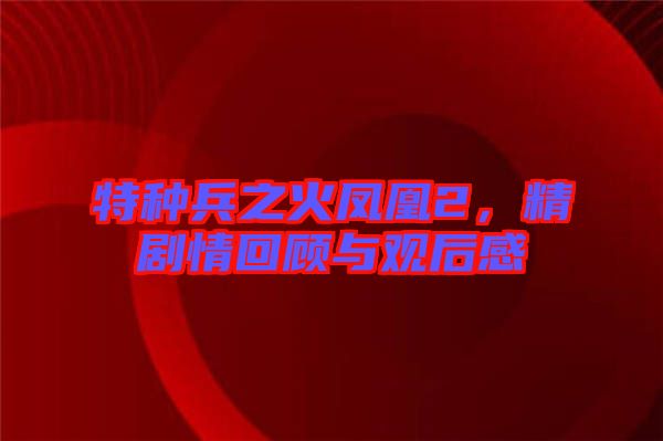 特種兵之火鳳凰2，精劇情回顧與觀后感
