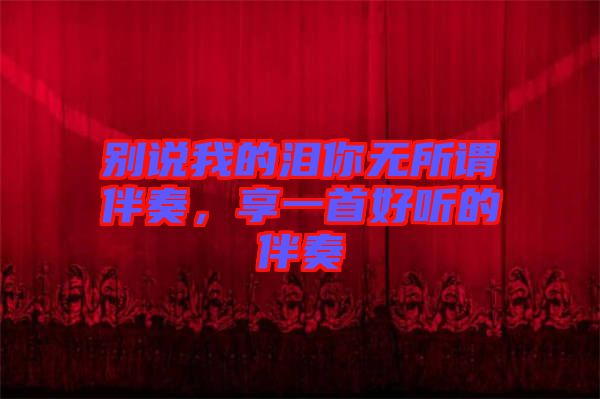 別說我的淚你無所謂伴奏，享一首好聽的伴奏