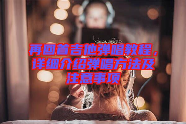 再回首吉他彈唱教程，詳細(xì)介紹彈唱方法及注意事項(xiàng)