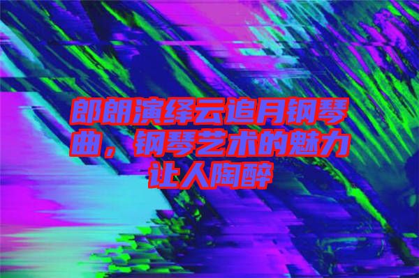 郎朗演繹云追月鋼琴曲，鋼琴藝術(shù)的魅力讓人陶醉