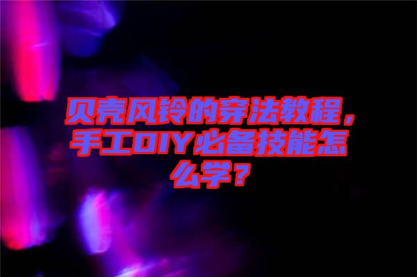 貝殼風(fēng)鈴的穿法教程，手工DIY必備技能怎么學(xué)？