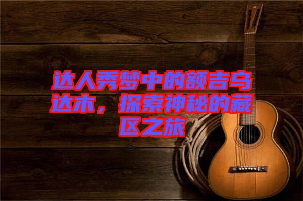 達(dá)人秀夢中的額吉烏達(dá)木，探索神秘的藏區(qū)之旅