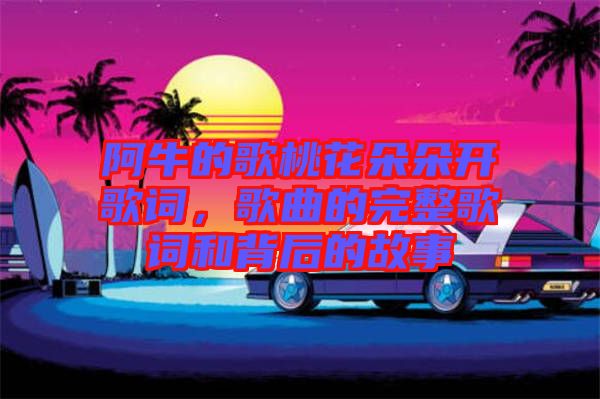 阿牛的歌桃花朵朵開(kāi)歌詞，歌曲的完整歌詞和背后的故事