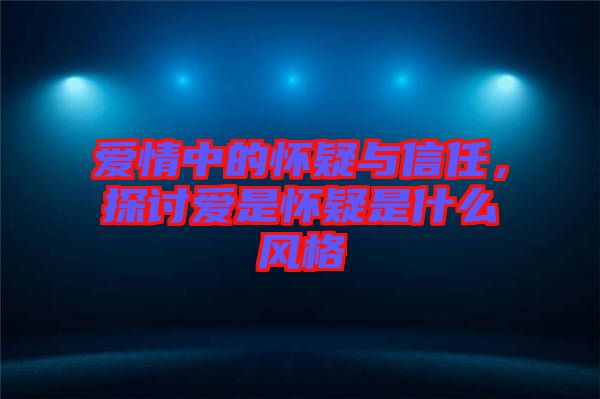 愛情中的懷疑與信任，探討愛是懷疑是什么風(fēng)格
