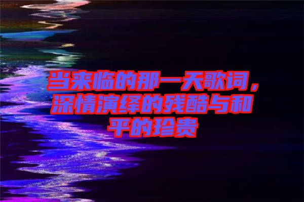 當(dāng)來(lái)臨的那一天歌詞，深情演繹的殘酷與和平的珍貴