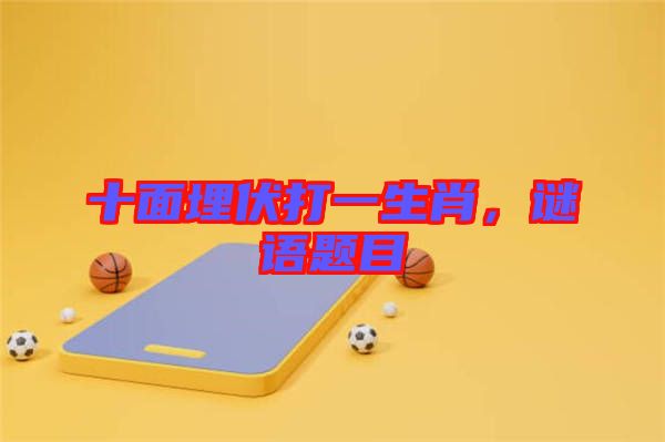 十面埋伏打一生肖，謎語(yǔ)題目