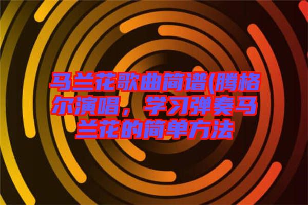 馬蘭花歌曲簡譜(騰格爾演唱，學習彈奏馬蘭花的簡單方法