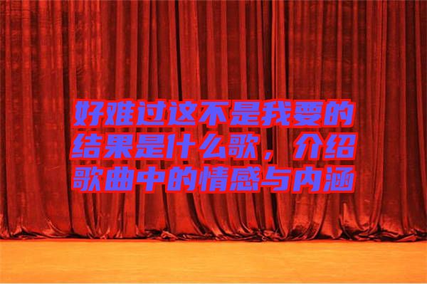好難過這不是我要的結(jié)果是什么歌，介紹歌曲中的情感與內(nèi)涵