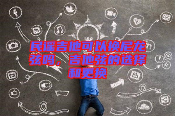 民謠吉他可以換尼龍弦嗎，吉他弦的選擇和更換