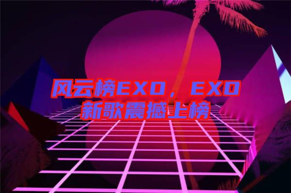 風(fēng)云榜EXO，EXO新歌震撼上榜