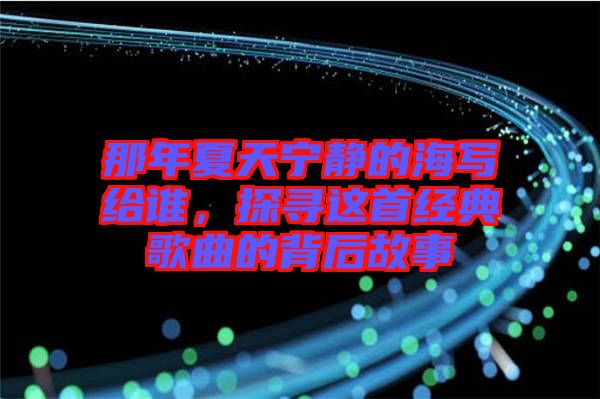 那年夏天寧靜的海寫給誰，探尋這首經(jīng)典歌曲的背后故事
