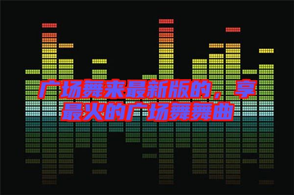 廣場(chǎng)舞來最新版的，享最火的廣場(chǎng)舞舞曲