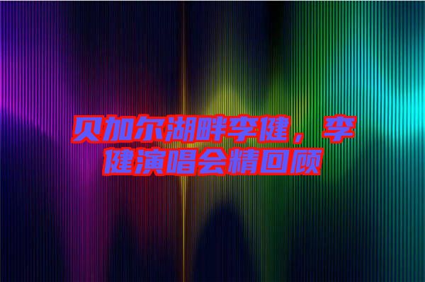 貝加爾湖畔李健，李健演唱會精回顧