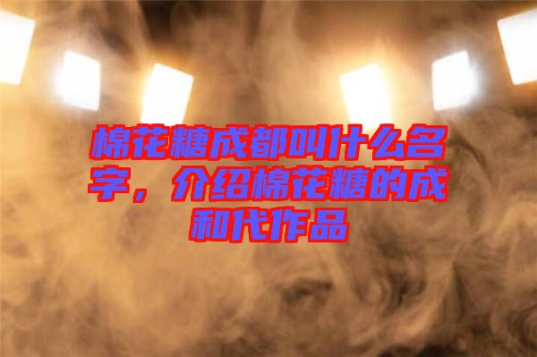 棉花糖成都叫什么名字，介紹棉花糖的成和代作品