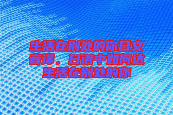 生活在別處的你日文音譯，日語(yǔ)中如何達(dá)生活在別處的你
