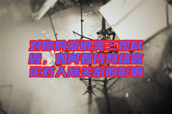對(duì)你的愛很美三觀盡毀，如何看待網(wǎng)絡(luò)言論對(duì)人際關(guān)系的影響