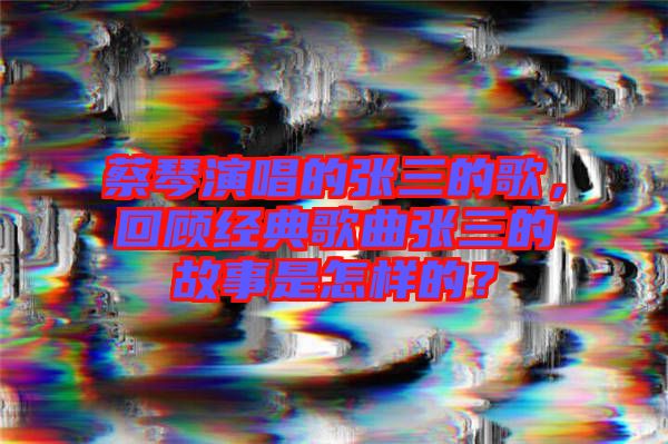 蔡琴演唱的張三的歌，回顧經(jīng)典歌曲張三的故事是怎樣的？