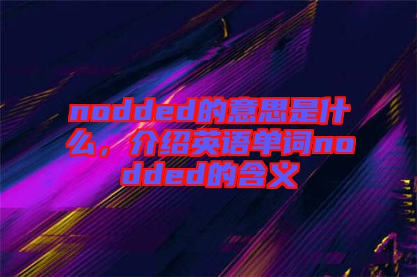 nodded的意思是什么，介紹英語單詞nodded的含義