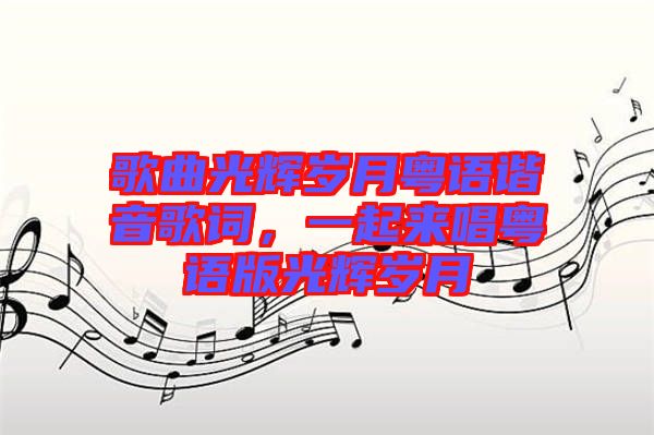 歌曲光輝歲月粵語諧音歌詞，一起來唱粵語版光輝歲月