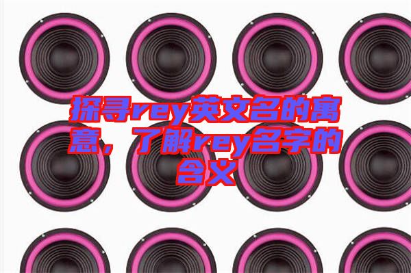 探尋rey英文名的寓意，了解rey名字的含義
